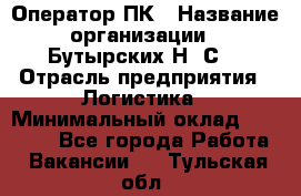 Оператор ПК › Название организации ­ Бутырских Н. С. › Отрасль предприятия ­ Логистика › Минимальный оклад ­ 18 000 - Все города Работа » Вакансии   . Тульская обл.